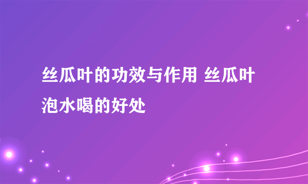 丝瓜叶的功效与作用 丝瓜叶泡水喝的好处