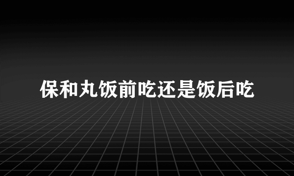 保和丸饭前吃还是饭后吃