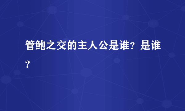 管鲍之交的主人公是谁？是谁？