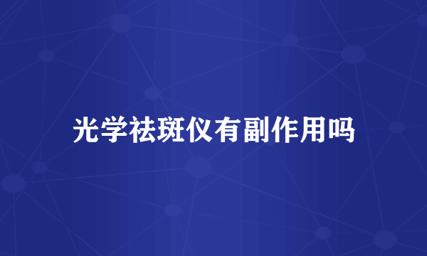 光学祛斑仪有副作用吗
