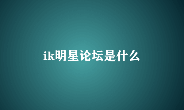 ik明星论坛是什么