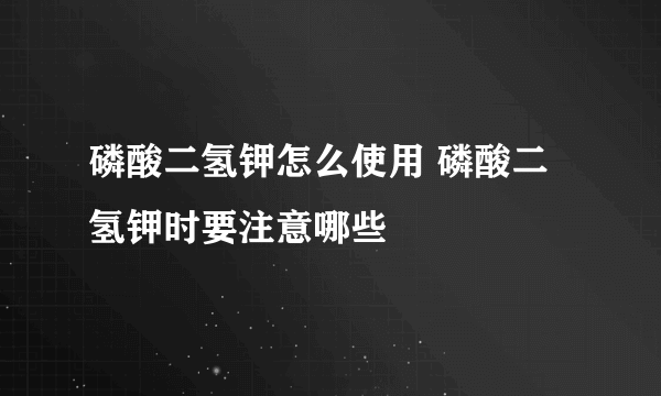 磷酸二氢钾怎么使用 磷酸二氢钾时要注意哪些