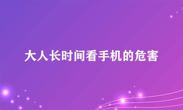 大人长时间看手机的危害