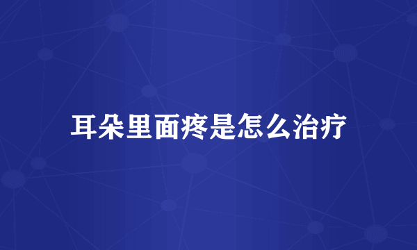 耳朵里面疼是怎么治疗