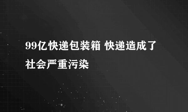 99亿快递包装箱 快递造成了社会严重污染