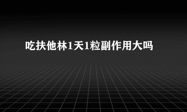 吃扶他林1天1粒副作用大吗