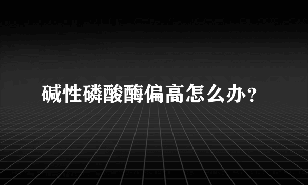 碱性磷酸酶偏高怎么办？