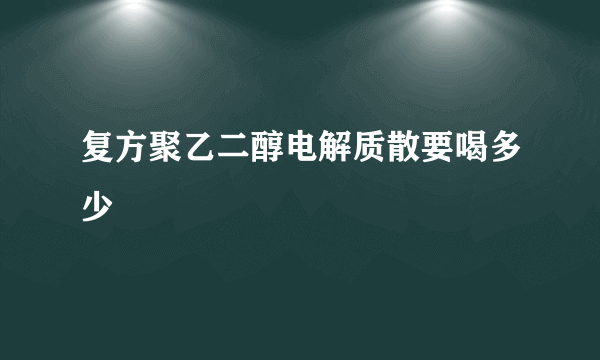 复方聚乙二醇电解质散要喝多少