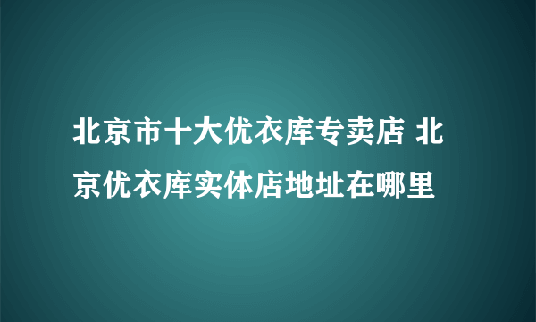 北京市十大优衣库专卖店 北京优衣库实体店地址在哪里