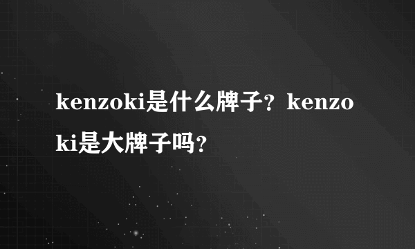 kenzoki是什么牌子？kenzoki是大牌子吗？