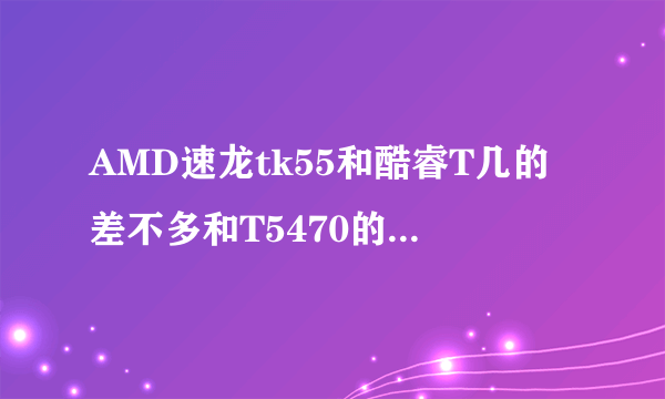 AMD速龙tk55和酷睿T几的差不多和T5470的那个好 的哪个好