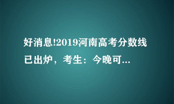 好消息!2019河南高考分数线已出炉，考生：今晚可以查询成绩