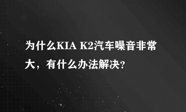 为什么KIA K2汽车噪音非常大，有什么办法解决？