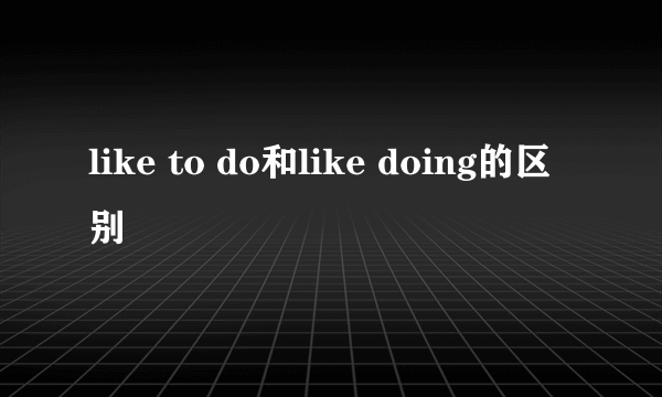 like to do和like doing的区别