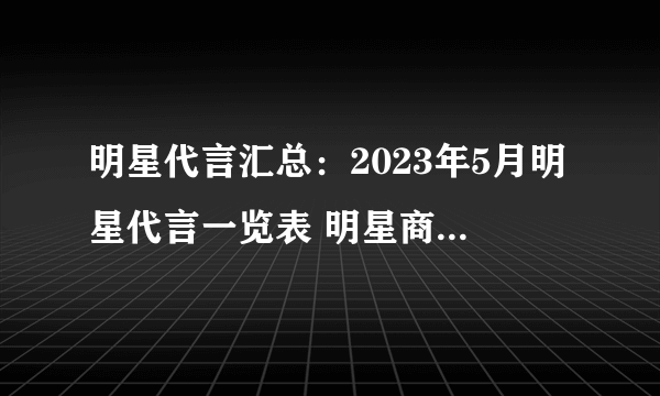 明星代言汇总：2023年5月明星代言一览表 明星商务代言最新盘点
