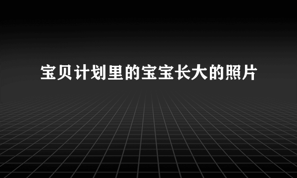 宝贝计划里的宝宝长大的照片