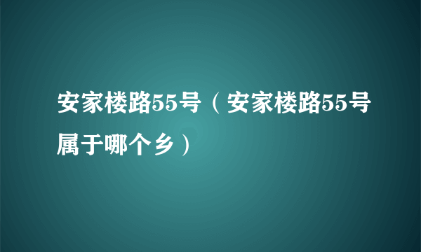 安家楼路55号（安家楼路55号属于哪个乡）