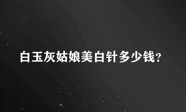 白玉灰姑娘美白针多少钱？