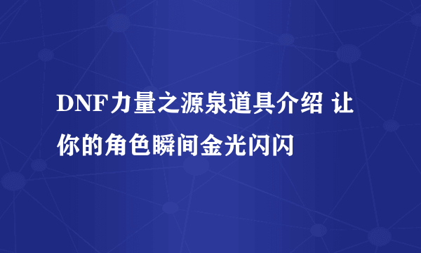 DNF力量之源泉道具介绍 让你的角色瞬间金光闪闪