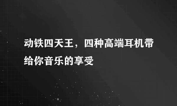 动铁四天王，四种高端耳机带给你音乐的享受 