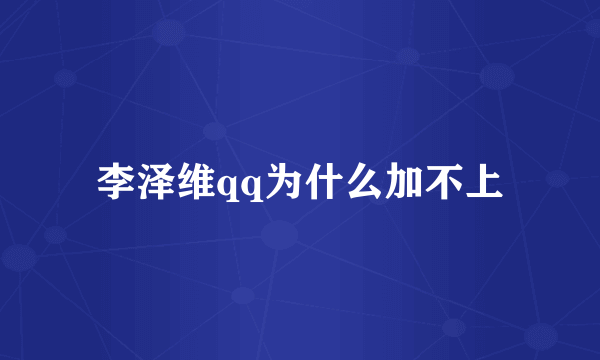 李泽维qq为什么加不上