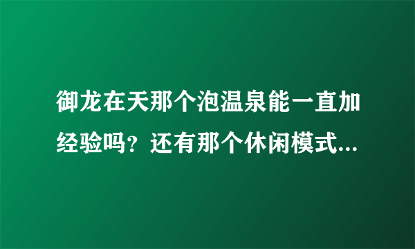 御龙在天那个泡温泉能一直加经验吗？还有那个休闲模式...怎么用？有什么用？
