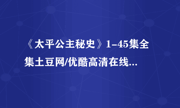《太平公主秘史》1-45集全集土豆网/优酷高清在线观看地址？