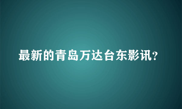 最新的青岛万达台东影讯？