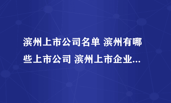 滨州上市公司名单 滨州有哪些上市公司 滨州上市企业【品牌库】