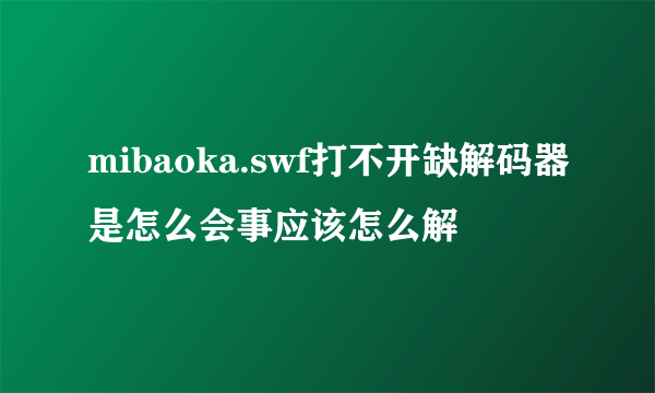 mibaoka.swf打不开缺解码器是怎么会事应该怎么解