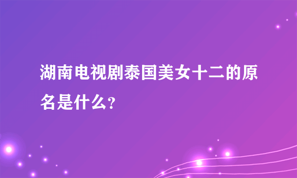 湖南电视剧泰国美女十二的原名是什么？