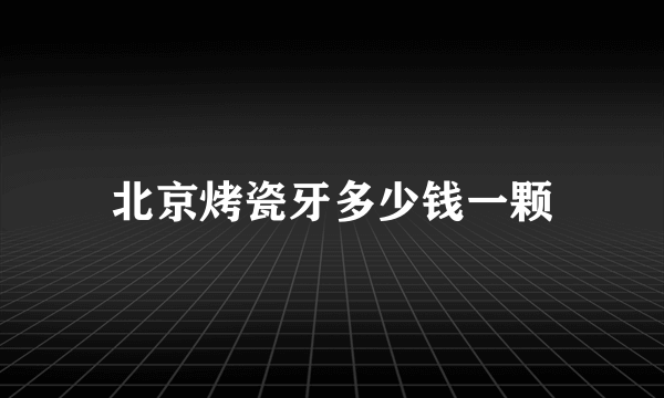 北京烤瓷牙多少钱一颗