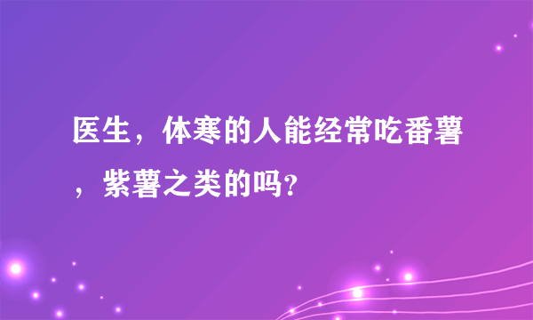 医生，体寒的人能经常吃番薯，紫薯之类的吗？