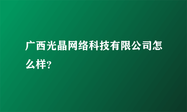 广西光晶网络科技有限公司怎么样？