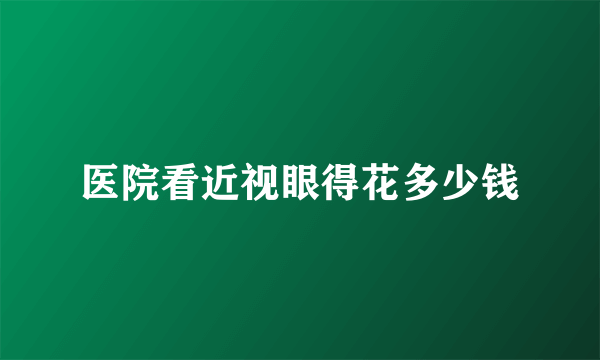 医院看近视眼得花多少钱
