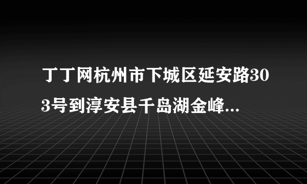 丁丁网杭州市下城区延安路303号到淳安县千岛湖金峰景山村怎么走