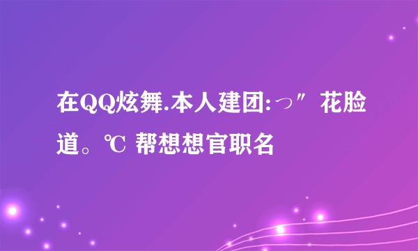 在QQ炫舞.本人建团:っ″花脸道。℃ 帮想想官职名
