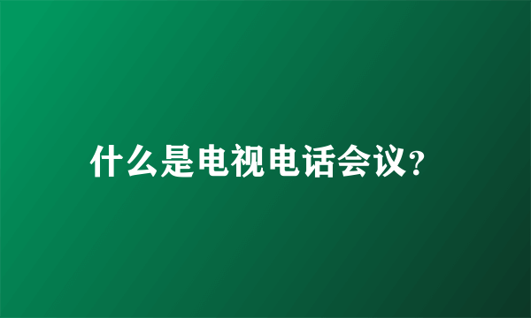 什么是电视电话会议？