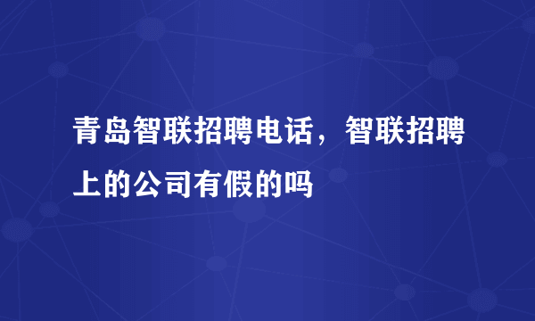 青岛智联招聘电话，智联招聘上的公司有假的吗