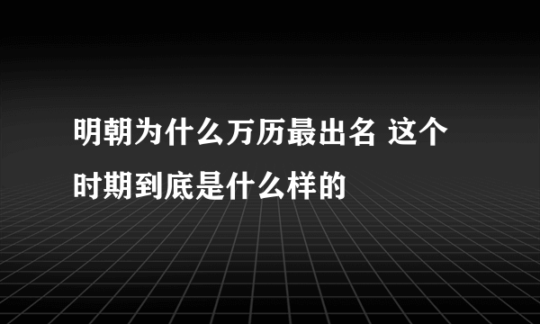 明朝为什么万历最出名 这个时期到底是什么样的