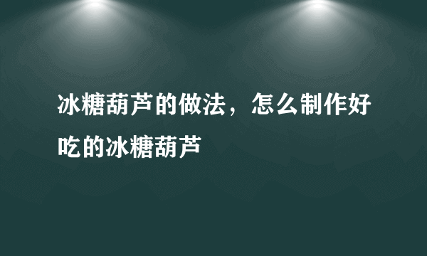 冰糖葫芦的做法，怎么制作好吃的冰糖葫芦