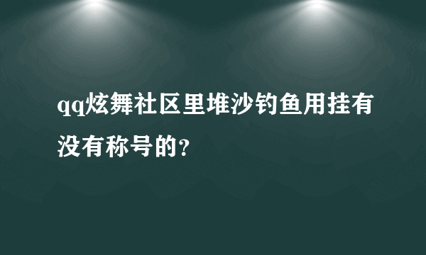qq炫舞社区里堆沙钓鱼用挂有没有称号的？