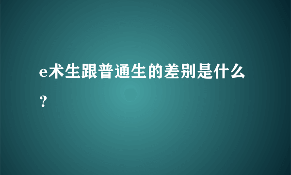 e术生跟普通生的差别是什么？