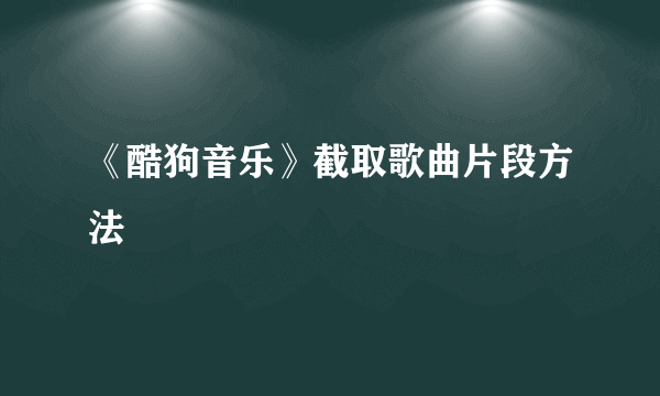 《酷狗音乐》截取歌曲片段方法