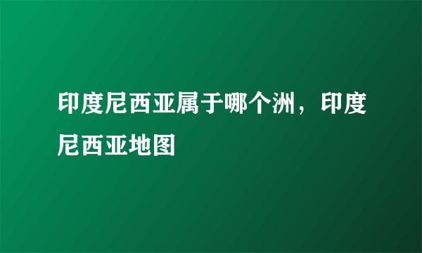 印度尼西亚属于哪个洲，印度尼西亚地图