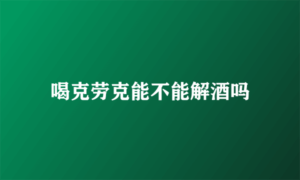 喝克劳克能不能解酒吗