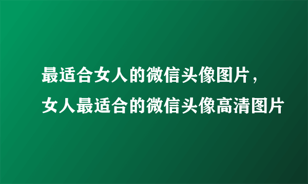 最适合女人的微信头像图片，女人最适合的微信头像高清图片