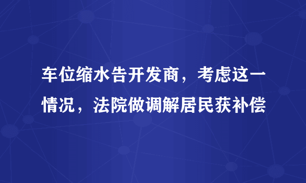 车位缩水告开发商，考虑这一情况，法院做调解居民获补偿