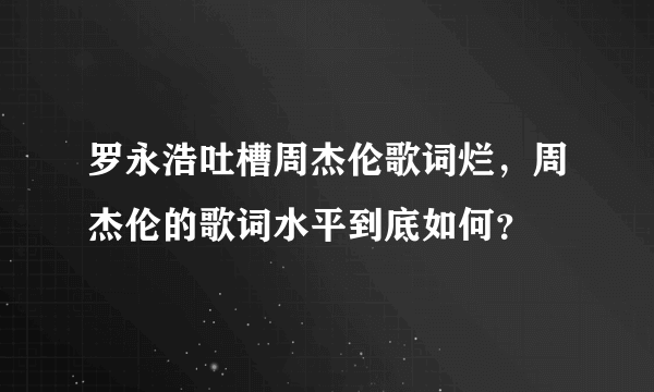 罗永浩吐槽周杰伦歌词烂，周杰伦的歌词水平到底如何？