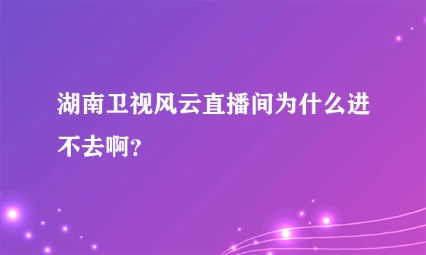 湖南卫视风云直播间为什么进不去啊？